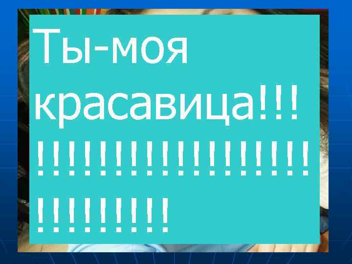 Ты-моя красавица!!! !!!!!!!!! 