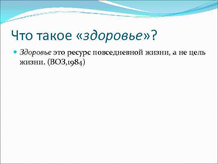 Что такое «здоровье» ?  Здоровье это ресурс повседневной жизни, а не цель 