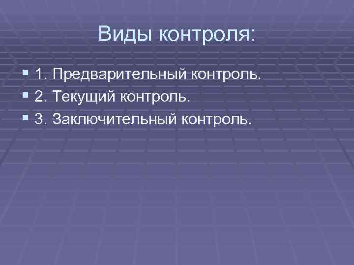   Виды контроля: § 1. Предварительный контроль. § 2. Текущий контроль. §