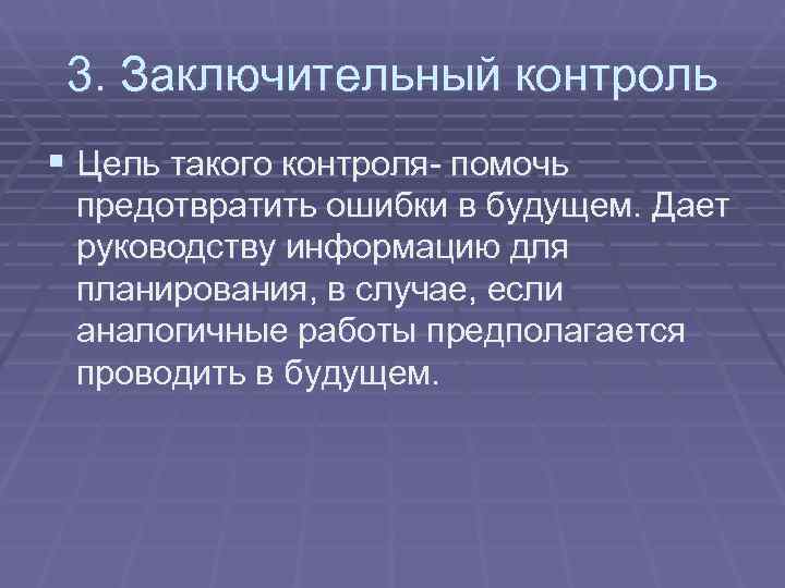  3. Заключительный контроль § Цель такого контроля- помочь предотвратить ошибки в будущем. Дает