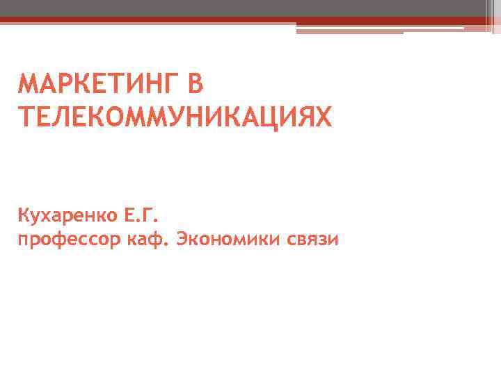 МАРКЕТИНГ В ТЕЛЕКОММУНИКАЦИЯХ  Кухаренко Е. Г. профессор каф. Экономики связи 
