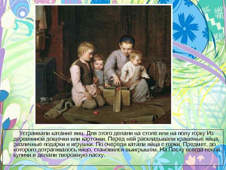 Устраивали катание яиц. Для этого делали на столе или на полу горку Из деревянной