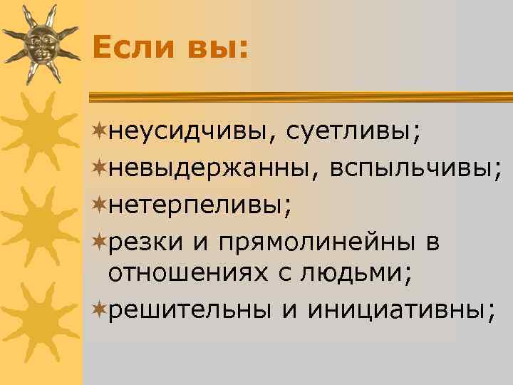 Если вы: ¬неусидчивы, суетливы; ¬невыдержанны, вспыльчивы; ¬нетерпеливы; ¬резки и прямолинейны в отношениях Если вы: ¬неусидчивы, суетливы; ¬невыдержанны, вспыльчивы; ¬нетерпеливы; ¬резки и прямолинейны в отношениях