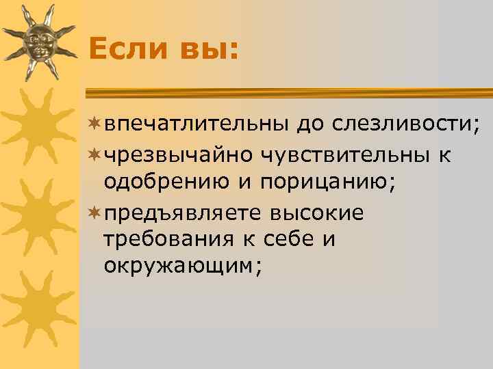 Если вы: ¬впечатлительны до слезливости; ¬чрезвычайно чувствительны к одобрению и порицанию; ¬предъявляете Если вы: ¬впечатлительны до слезливости; ¬чрезвычайно чувствительны к одобрению и порицанию; ¬предъявляете