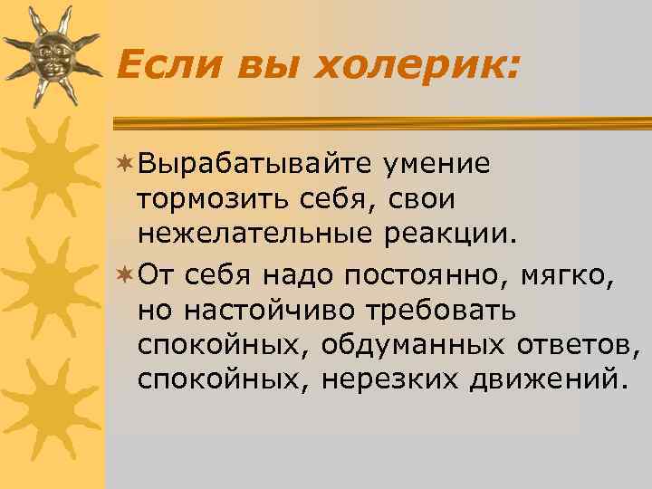 Если вы холерик: ¬Вырабатывайте умение тормозить себя, свои нежелательные реакции. Если вы холерик: ¬Вырабатывайте умение тормозить себя, свои нежелательные реакции.