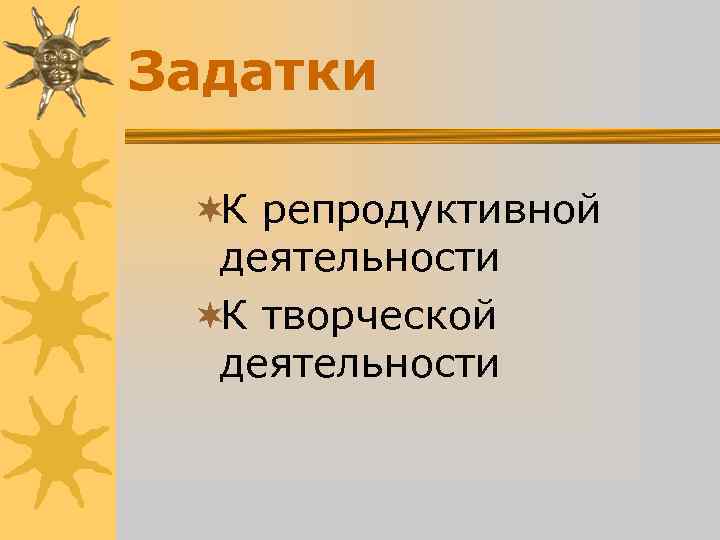 Задатки ¬К репродуктивной деятельности ¬К творческой деятельности Задатки ¬К репродуктивной деятельности ¬К творческой деятельности