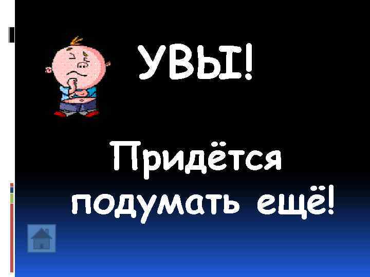   УВЫ!  Придётся подумать ещё! 