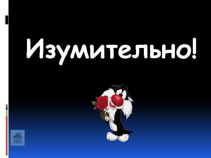 Изумительно! 