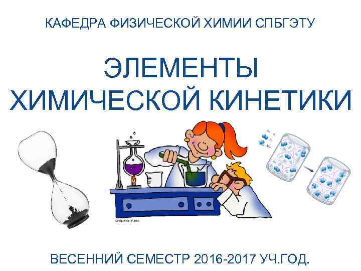  КАФЕДРА ФИЗИЧЕСКОЙ ХИМИИ СПБГЭТУ  ЭЛЕМЕНТЫ ХИМИЧЕСКОЙ КИНЕТИКИ  ВЕСЕННИЙ СЕМЕСТР 2016 -2017