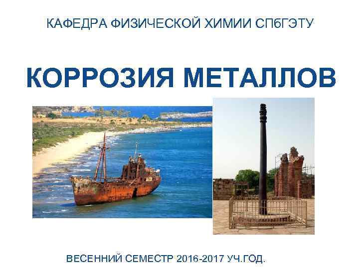  КАФЕДРА ФИЗИЧЕСКОЙ ХИМИИ СПб. ГЭТУ  КОРРОЗИЯ МЕТАЛЛОВ  ВЕСЕННИЙ СЕМЕСТР 2016 -2017