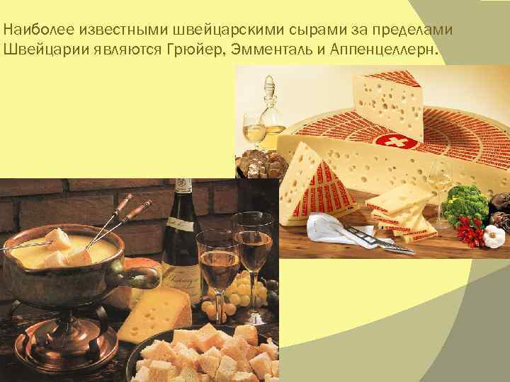 Наиболее известными швейцарскими сырами за пределами Швейцарии являются Грюйер, Эмменталь и Аппенцеллерн. 