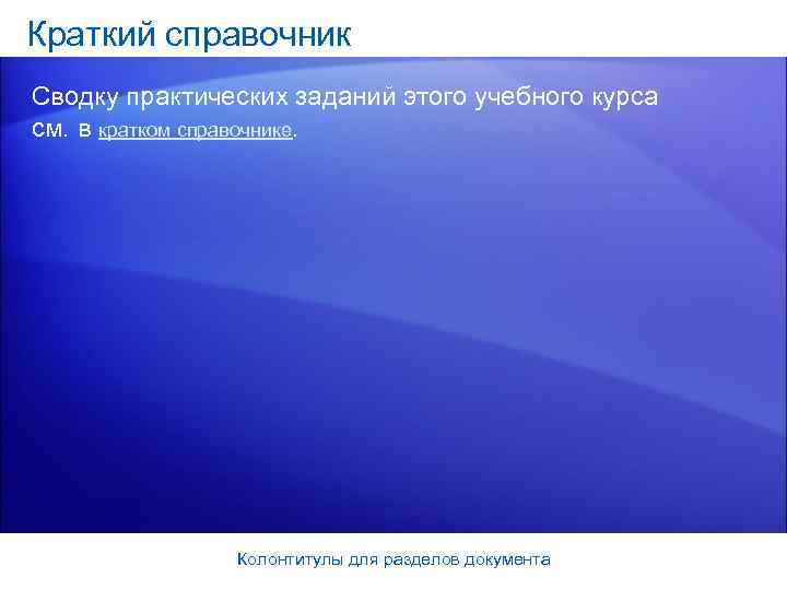 Краткий справочник Сводку практических заданий этого учебного курса см. в кратком справочнике.  