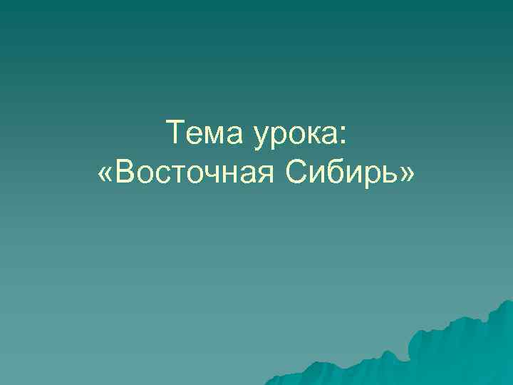   Тема урока:  «Восточная Сибирь» 