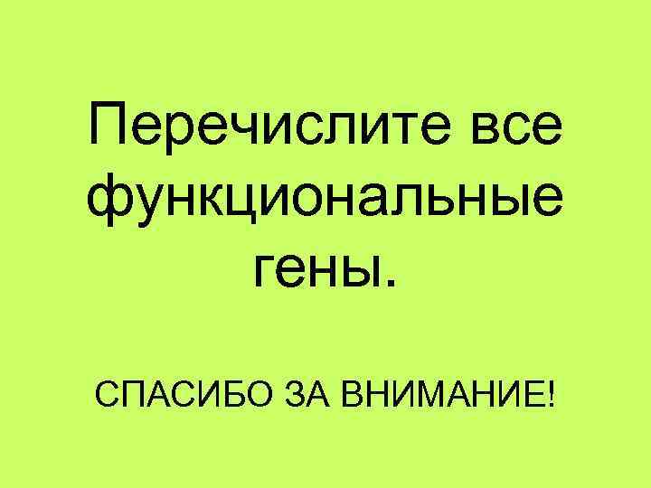 Перечислите все функциональные гены.  СПАСИБО ЗА ВНИМАНИЕ! 