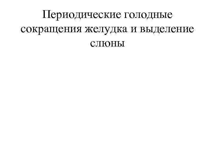   Периодические голодные сокращения желудка и выделение   слюны 