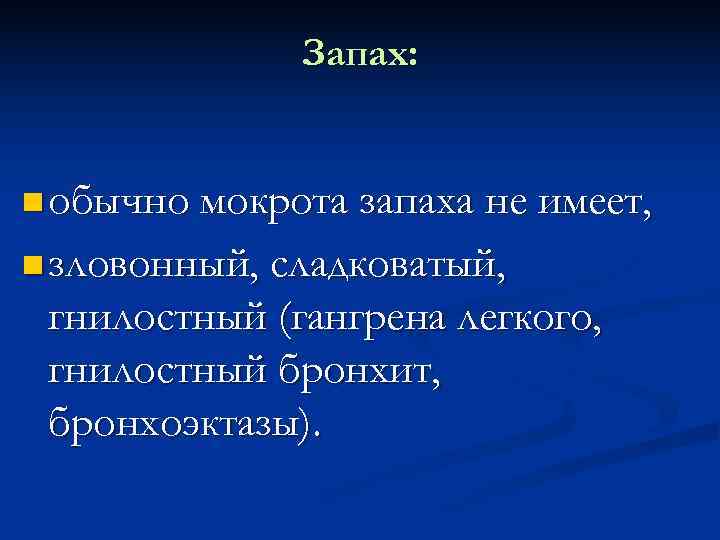    Запах: обычно мокрота запаха не имеет, зловонный, сладковатый,  гнилостный (гангрена