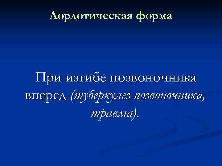   Лордотическая форма При изгибе позвоночника вперед (туберкулез позвоночника,   травма). 