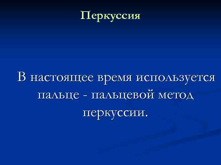   Перкуссия В настоящее время используется  пальце - пальцевой метод 