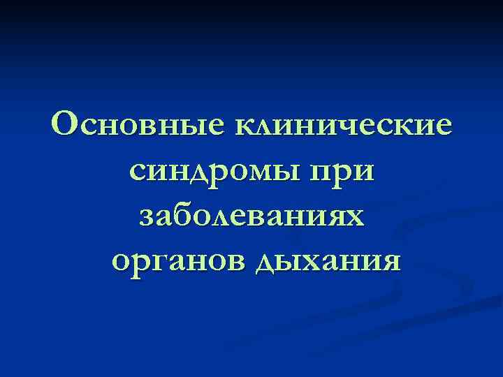 Основные клинические синдромы при заболеваниях  органов дыхания 