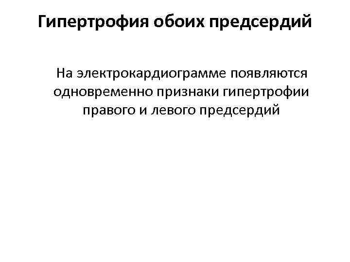 Гипертрофия обоих предсердий  На электрокардиограмме появляются одновременно признаки гипертрофии правого и левого предсердий