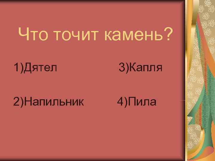 Что точит камень? 1)Дятел  3)Капля 2)Напильник  4)Пила 
