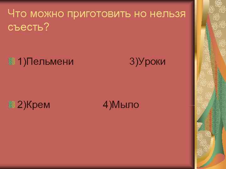 Что можно приготовить но нельзя съесть? 1)Пельмени   3)Уроки 2)Крем   4)Мыло