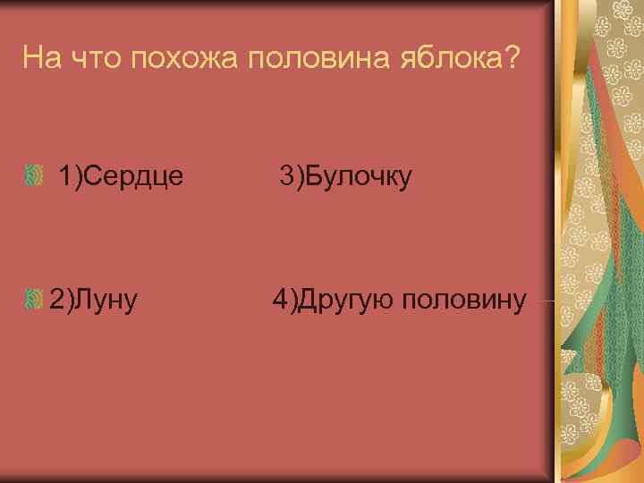 На что похожа половина яблока? 1)Сердце 3)Булочку 2)Луну  4)Другую половину 