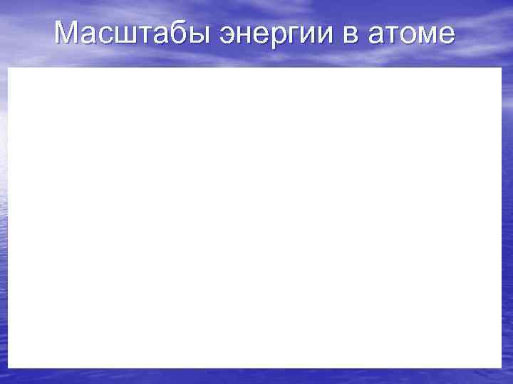 Масштабы энергии в атоме Масштабы энергии в атоме