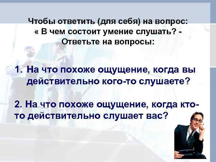  Чтобы ответить (для себя) на вопрос: « В чем состоит умение слушать? -