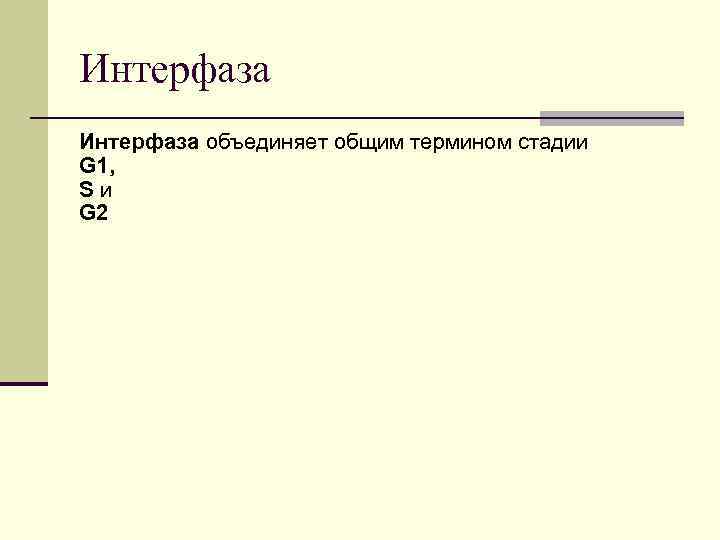 Интерфаза объединяет общим термином стадии G 1, S и G 2 Интерфаза объединяет общим термином стадии G 1, S и G 2