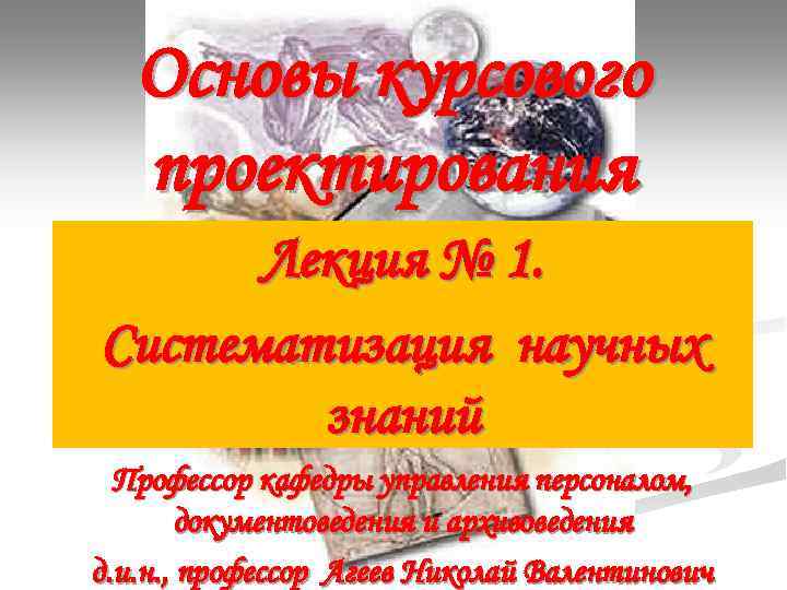Основы курсового проектирования Лекция № 1. Систематизация научных знаний Профессор кафедры управления персоналом, документоведения