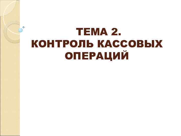  ТЕМА 2. КОНТРОЛЬ КАССОВЫХ ОПЕРАЦИЙ 