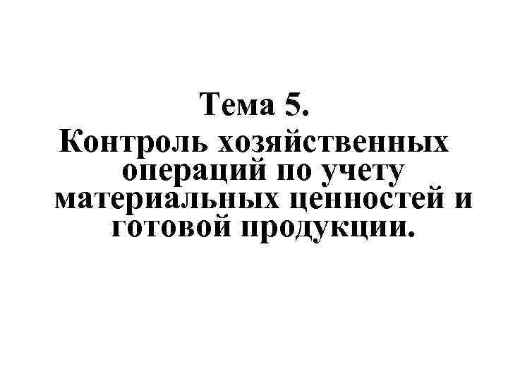 Тема 5. Контроль хозяйственных операций по учету материальных ценностей и готовой Тема 5. Контроль хозяйственных операций по учету материальных ценностей и готовой