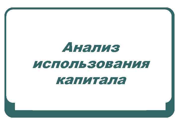   Анализ использования  капитала 