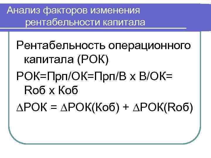 Анализ факторов изменения  рентабельности капитала  Рентабельность операционного  капитала (РОК) РОК=Прп/В х