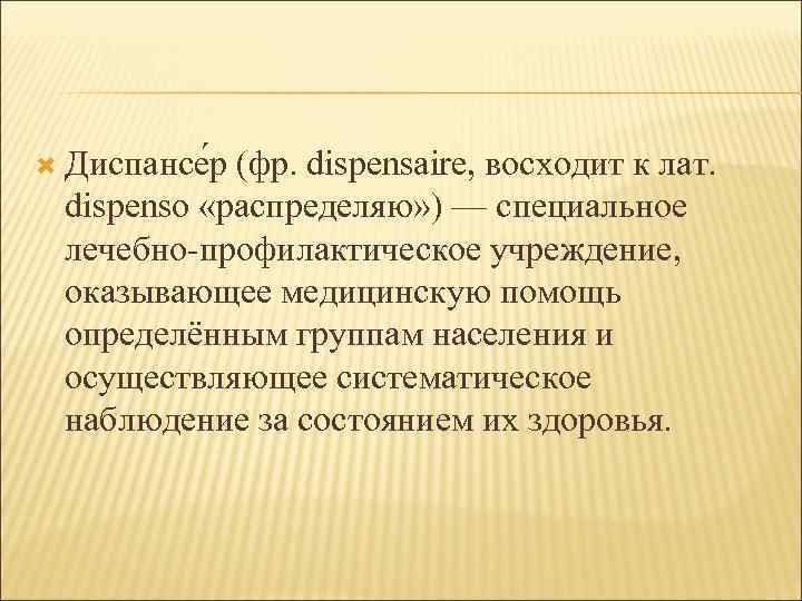  Диспансе р(фр. dispensaire, восходит к лат.  dispenso «распределяю» ) — специальное лечебно-профилактическое