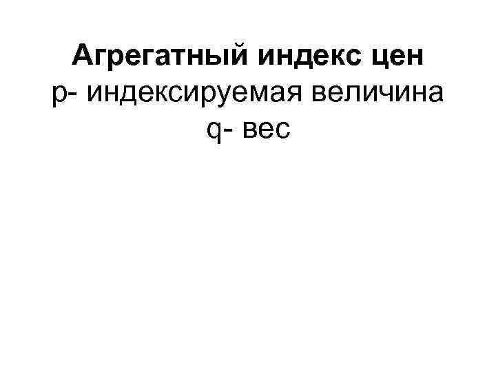  Агрегатный индекс цен p- индексируемая величина  q- вес 