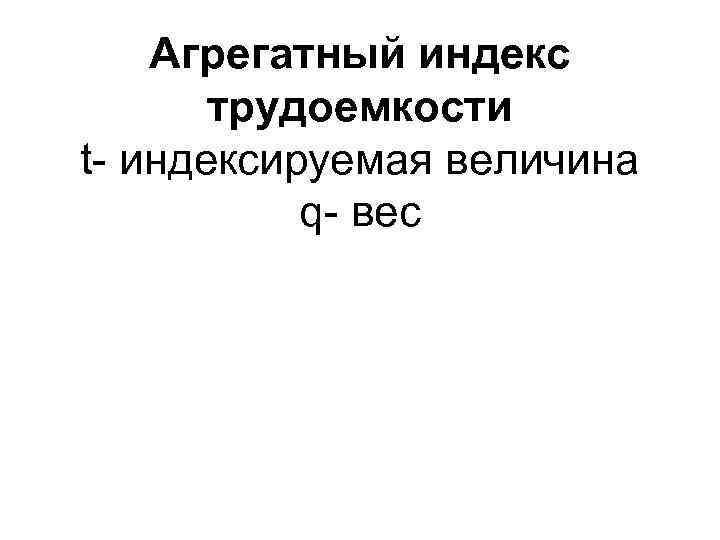   Агрегатный индекс  трудоемкости t- индексируемая величина  q- вес 