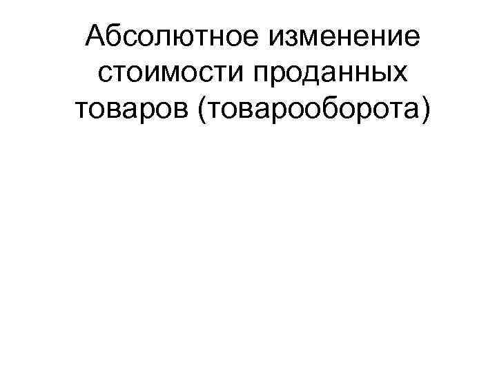  Абсолютное изменение  стоимости проданных товаров (товарооборота) 