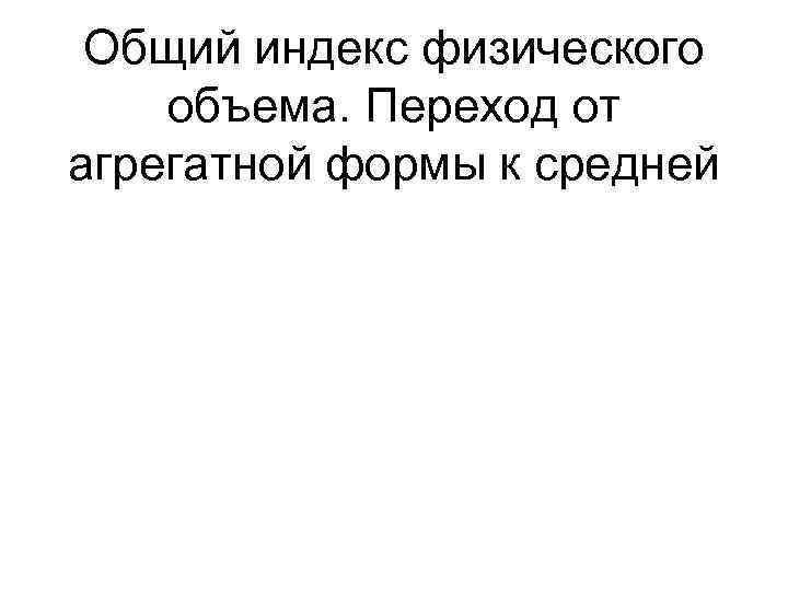  Общий индекс физического объема. Переход от агрегатной формы к средней 