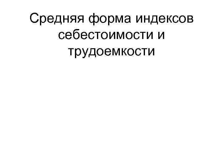 Средняя форма индексов  себестоимости и трудоемкости 