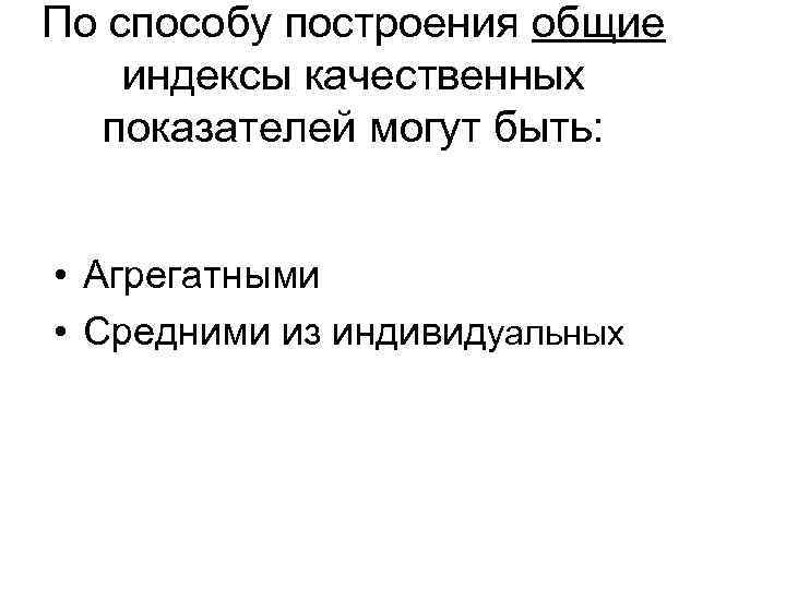 По способу построения общие индексы качественных  показателей могут быть: • Агрегатными • Средними