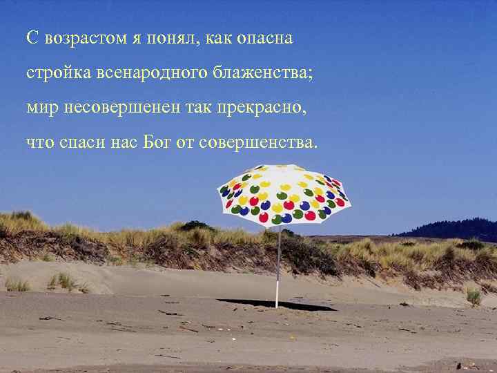 С возрастом я понял, как опасна стройка всенародного блаженства; мир несовершенен так прекрасно, что