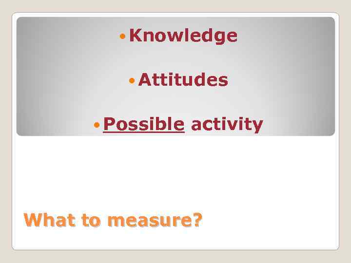    Knowledge   Attitudes  Possible  activity What to measure?