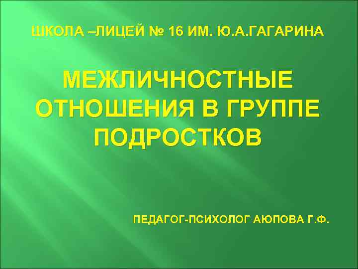 ШКОЛА –ЛИЦЕЙ № 16 ИМ. Ю. А. ГАГАРИНА МЕЖЛИЧНОСТНЫЕ ОТНОШЕНИЯ В ГРУППЕ ПОДРОСТКОВ ПЕДАГОГ-ПСИХОЛОГ