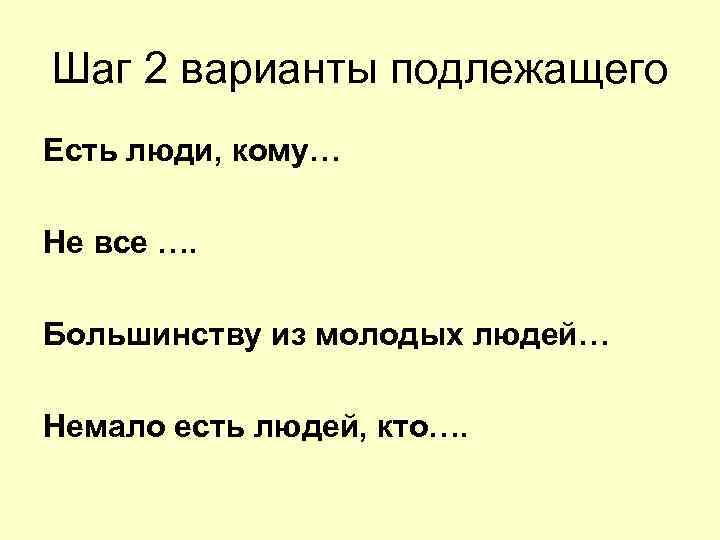 Шаг 2 варианты подлежащего Есть люди, кому… Не все …. Большинству из молодых Шаг 2 варианты подлежащего Есть люди, кому… Не все …. Большинству из молодых