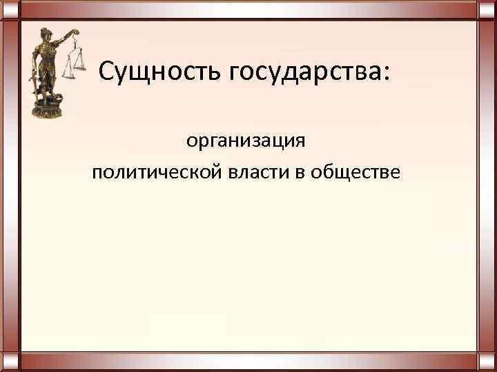 Сущность государства:  организация политической власти в обществе 