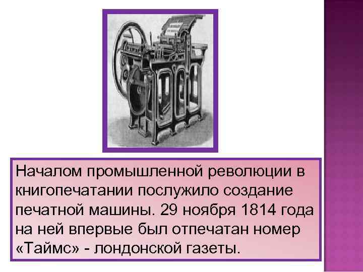 Началом промышленной революции в книгопечатании послужило создание печатной машины. 29 ноября 1814 года на