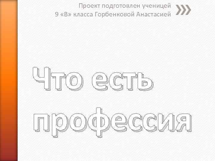    Проект подготовлен ученицей 9 «В» класса Горбенковой Анастасией Что есть профессия