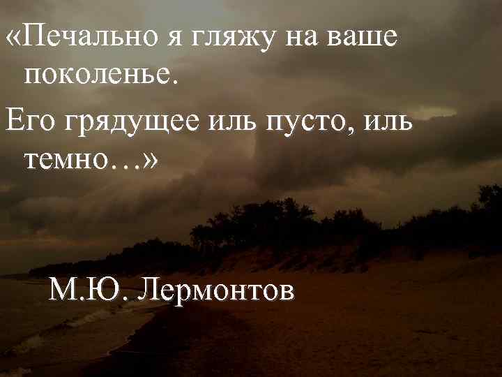  «Печально я гляжу на ваше поколенье. Его грядущее иль пусто, иль темно…» М.